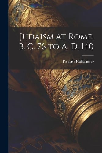 Judaism at Rome, B. C. 76 to A. D. 140