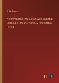 Cover image for A Summarized Translation, with Verbatim Extracts, of the Diary of H. M. the Shah of Persia