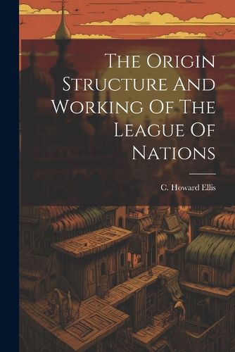 Cover image for The Origin Structure And Working Of The League Of Nations