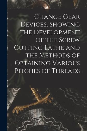 Cover image for Change Gear Devices, Showing the Development of the Screw Cutting Lathe and the Methods of Obtaining Various Pitches of Threads