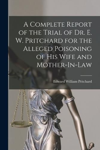 Cover image for A Complete Report of the Trial of Dr. E. W. Pritchard for the Alleged Poisoning of His Wife and Mother-In-Law