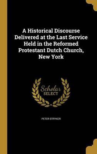 Cover image for A Historical Discourse Delivered at the Last Service Held in the Reformed Protestant Dutch Church, New York