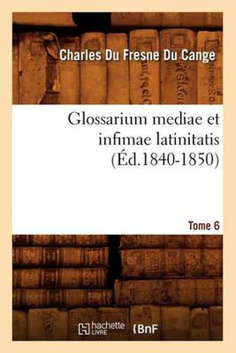 Glossarium Mediae Et Infimae Latinitatis. Tome 6 (Ed.1840-1850)