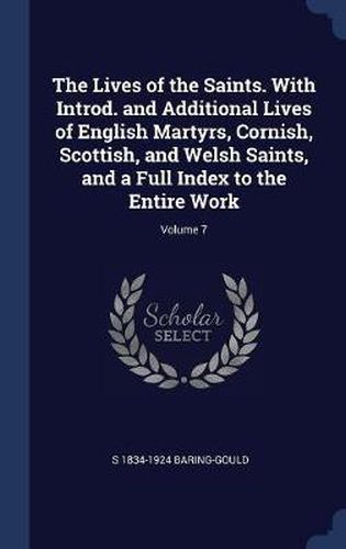 Cover image for The Lives of the Saints. with Introd. and Additional Lives of English Martyrs, Cornish, Scottish, and Welsh Saints, and a Full Index to the Entire Work; Volume 7