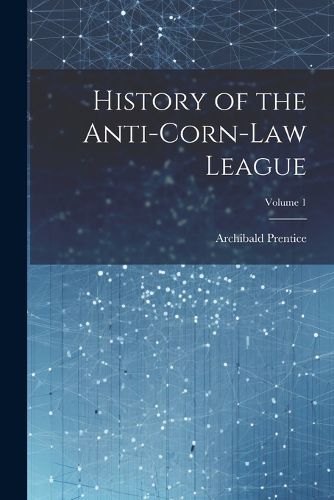 Cover image for History of the Anti-Corn-Law League; Volume 1