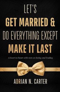 Cover image for Let's Get Married & Do Everything Except Make It Last: A Heart-to-Heart with Men on Loving and Leading