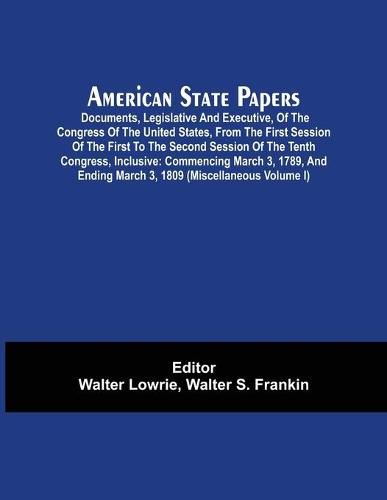 American State Papers; Documents, Legislative And Executive, Of The Congress Of The United States, From The First Session Of The First To The Second Session Of The Tenth Congress, Inclusive