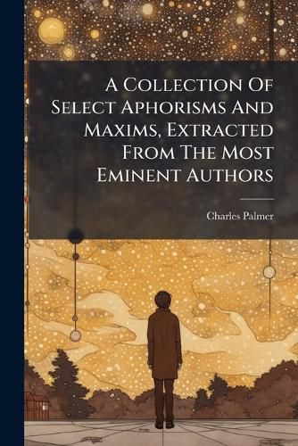 Cover image for A Collection of Select Aphorisms and Maxims, Extracted from the Most Eminent Authors...