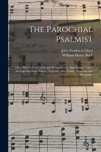 The Parochial Psalmist: or, a Selection of Psalms and Hymns, Set to Appropriate Tunes, Arranged for Four Voices: Together With Chants, Sanctuses and Responses