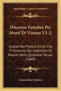 Cover image for Discorso Funebre Pei Morti Di Vienna V1-2: Esame Dei Pretesi Diritti Che S' Invocano Dal Gabinetto Di Napoli Nella Quistione Sicula (1860)