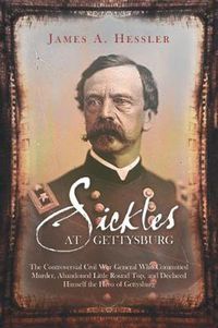 Cover image for Sickles at Gettysburg: The Controversial Civil War General Who Committed Murder, Abandoned Little Round Top, and Declared Himself the Hero of Gettysburg