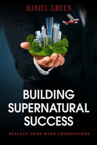 Cover image for Building Supernatural Success: Replace Your Weak Foundations