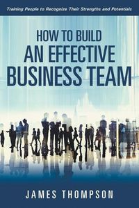 Cover image for How to Build an Effective Business Team: Training People to Recognize Their Strengths and Potentials