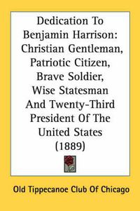 Cover image for Dedication to Benjamin Harrison: Christian Gentleman, Patriotic Citizen, Brave Soldier, Wise Statesman and Twenty-Third President of the United States (1889)