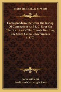 Cover image for Correspondence Between the Bishop of Connecticut and F. C. Ewer on the Doctrine of the Church Touching the Seven Catholic Sacraments (1870)