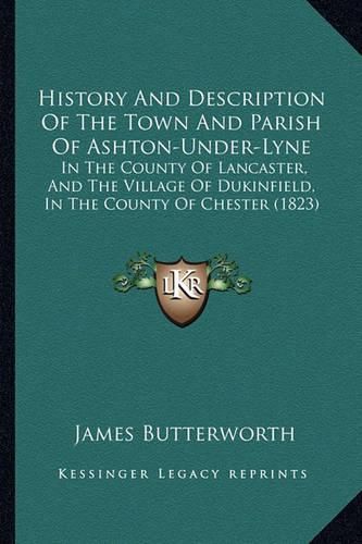 History and Description of the Town and Parish of Ashton-Under-Lyne: In the County of Lancaster, and the Village of Dukinfield, in the County of Chester (1823)