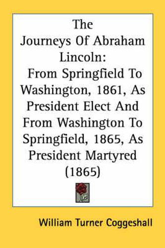 Cover image for The Journeys of Abraham Lincoln: From Springfield to Washington, 1861, as President Elect and from Washington to Springfield, 1865, as President Martyred (1865)