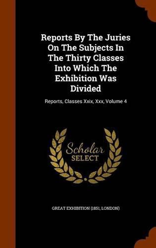 Reports by the Juries on the Subjects in the Thirty Classes Into Which the Exhibition Was Divided: Reports, Classes XXIX, XXX, Volume 4