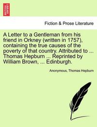 Cover image for A Letter to a Gentleman from His Friend in Orkney (Written in 1757), Containing the True Causes of the Poverty of That Country. Attributed to ... Thomas Hepburn ... Reprinted by William Brown, ... Edinburgh.