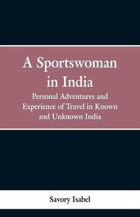 Cover image for A sportswoman in India: personal adventures and experiences of travel in known and unknown India