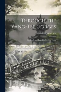 Cover image for Through the Yang-tse Gorges; or, Trade and Travel in Western China