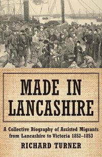 Cover image for Made in Lancashire: A Collective Biography of Assisted Migrants from Lancashire to Victoria 1852-1853