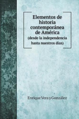 Cover image for Elementos de historia contemporanea de America: (desde la independencia hasta nuestros dias)