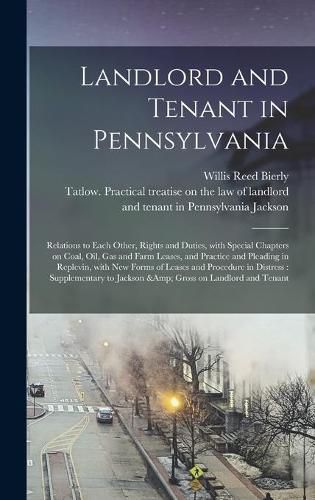 Landlord and Tenant in Pennsylvania: Relations to Each Other, Rights and Duties, With Special Chapters on Coal, Oil, Gas and Farm Leases, and Practice and Pleading in Replevin, With New Forms of Leases and Procedure in Distress: Supplementary To...