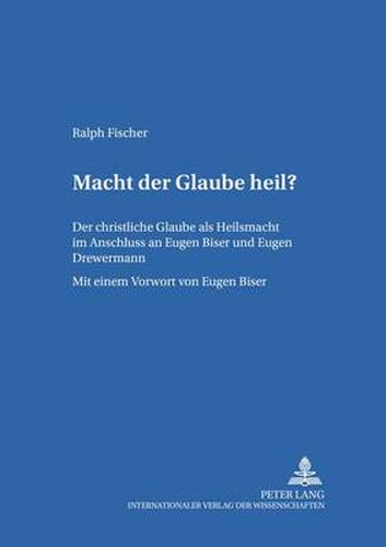 Macht Der Glaube Heil?: Der Christliche Glaube ALS Heilsmacht Im Anschluss an Eugen Biser Und Eugen Drewermann