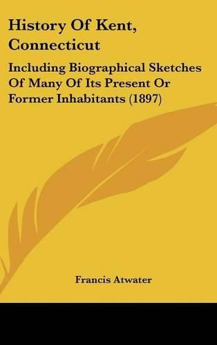 Cover image for History of Kent, Connecticut: Including Biographical Sketches of Many of Its Present or Former Inhabitants (1897)