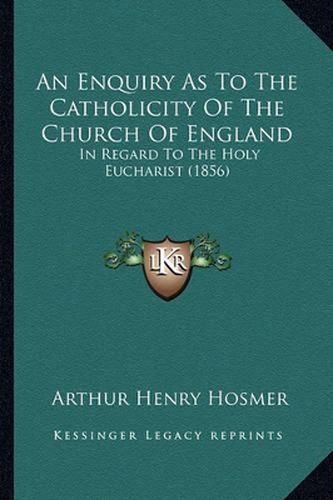 Cover image for An Enquiry as to the Catholicity of the Church of England: In Regard to the Holy Eucharist (1856)