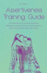 Cover image for Assertiveness Training Guide The Importance of Connecting Physical, Intellectual, Emotional, and Spiritual Energies to Build Strong Relationships with People