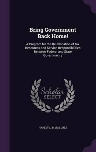 Cover image for Bring Government Back Home!: A Program for the Re-Allocation of Tax Resources and Service Responsibilities Between Federal and State Governments