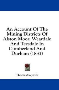Cover image for An Account of the Mining Districts of Alston Moor, Weardale and Teesdale in Cumberland and Durham (1833)