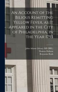 Cover image for An Account of the Bilious Remitting Yellow Fever, as it Appeared in the City of Philadelphia, in the Year 1793
