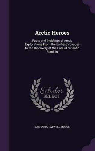 Arctic Heroes: Facts and Incidents of Arctic Explorations from the Earliest Voyages to the Discovery of the Fate of Sir John Franklin