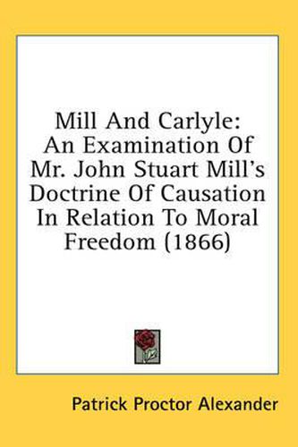 Cover image for Mill And Carlyle: An Examination Of Mr. John Stuart Mill's Doctrine Of Causation In Relation To Moral Freedom (1866)