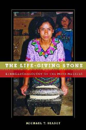 Cover image for The Life-Giving Stone: Ethnoarchaeology of Maya Metates