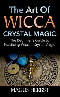 Cover image for The Art of Wicca Crystal Magic: The Beginner's Guide to Practicing Wiccan Crystal Magic