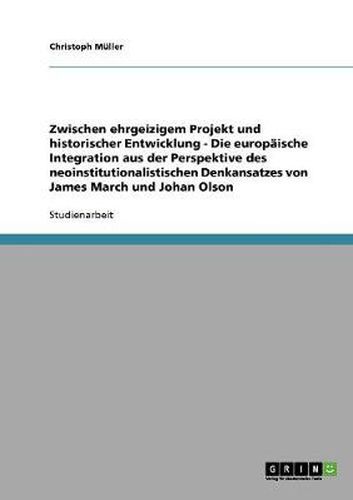 Cover image for Zwischen ehrgeizigem Projekt und historischer Entwicklung - Die europaische Integration aus der Perspektive des neoinstitutionalistischen Denkansatzes von James March und Johan Olson