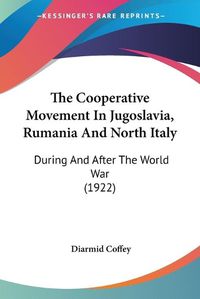 Cover image for The Cooperative Movement in Jugoslavia, Rumania and North Italy: During and After the World War (1922)