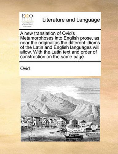 Cover image for A New Translation of Ovid's Metamorphoses Into English Prose, as Near the Original as the Different Idioms of the Latin and English Languages Will Allow. with the Latin Text and Order of Construction on the Same Page