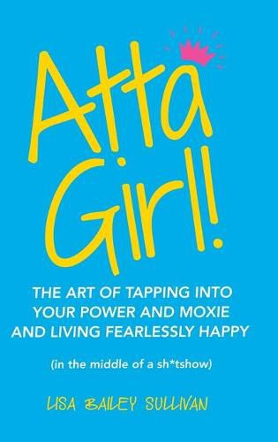 Cover image for Atta Girl!: The Art of Tapping into Your Power and Moxie and Living Fearlessly Happy (In the Middle of a Sh*Tshow)