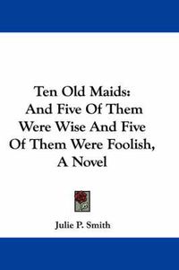 Cover image for Ten Old Maids: And Five of Them Were Wise and Five of Them Were Foolish, a Novel