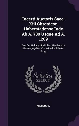 Cover image for Incerti Auctoris Saec. XIII Chronicon Haberstadense Inde AB A. 780 Usque Ad A. 1209: Aus Der Halberstadtischen Handschrift Herausgegeben Von Wilhelm Schatz. Progr