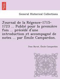 Cover image for Journal de La Regence-1715-1723 ... Publie Pour La Premiere Fois ... Precede D'Une Introduction Et Accompagne de Notes ... Par Emile Campardon.