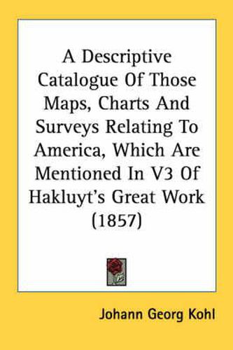 Cover image for A Descriptive Catalogue of Those Maps, Charts and Surveys Relating to America, Which Are Mentioned in V3 of Hakluyt's Great Work (1857)