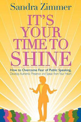 Cover image for It's Your Time to Shine: How to Overcome Fear of Public Speaking, Develop Authentic Presence and Speak from Your Heart