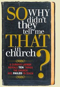 Cover image for So, Why Didn't They Tell Me That in Church?: A Curious Layman Reveals Ten Things the Church Has Failed to Teach