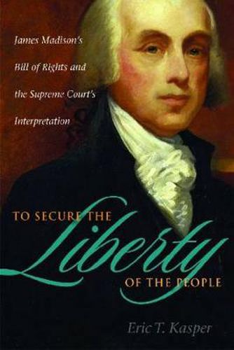 Cover image for To Secure the Liberty of the People: James Madison's Bill of Rights and the Supreme Court's Interpretation